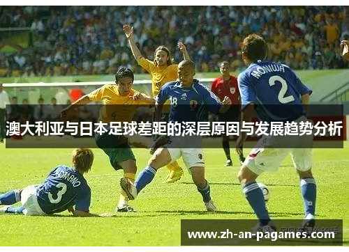 澳大利亚与日本足球差距的深层原因与发展趋势分析