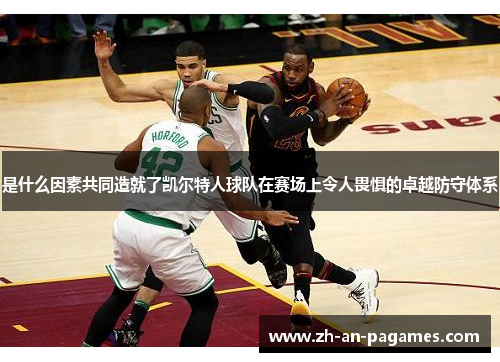 是什么因素共同造就了凯尔特人球队在赛场上令人畏惧的卓越防守体系