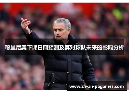 穆里尼奥下课日期预测及其对球队未来的影响分析 穆里尼奥下课日期预测及其对球队未来的影响分析