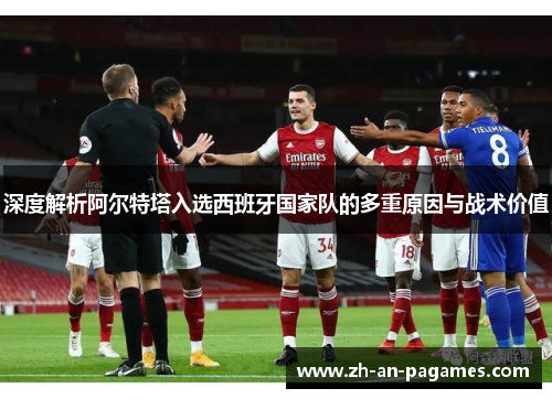 深度解析阿尔特塔入选西班牙国家队的多重原因与战术价值 深度解析阿尔特塔入选西班牙国家队的多重原因与战术价值
