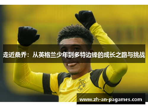 走近桑乔:从英格兰少年到多特边锋的成长之路与挑战 走近桑乔:从英格兰少年到多特边锋的成长之路与挑战