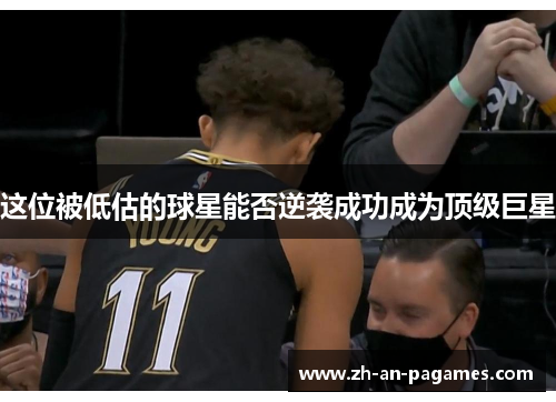 这位被低估的球星能否逆袭成功成为顶级巨星 这位被低估的球星能否逆袭成功成为顶级巨星