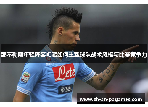 那不勒斯年轻阵容崛起如何重塑球队战术风格与比赛竞争力 那不勒斯年轻阵容崛起如何重塑球队战术风格与比赛竞争力