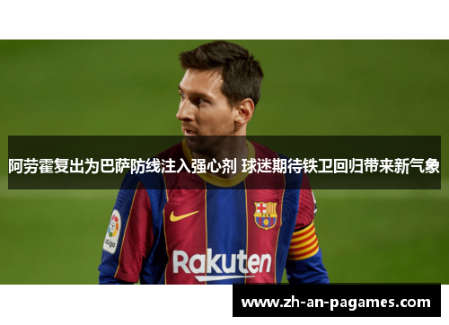 阿劳霍复出为巴萨防线注入强心剂 球迷期待铁卫回归带来新气象 阿劳霍复出为巴萨防线注入强心剂 球迷期待铁卫回归带来新气象