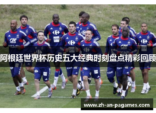 阿根廷世界杯历史五大经典时刻盘点精彩回顾 阿根廷世界杯历史五大经典时刻盘点精彩回顾