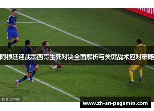 阿根廷迎战墨西哥生死对决全面解析与关键战术应对策略