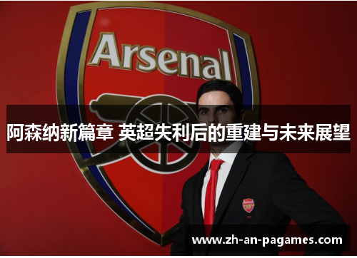 阿森纳新篇章 英超失利后的重建与未来展望 阿森纳新篇章 英超失利后的重建与未来展望