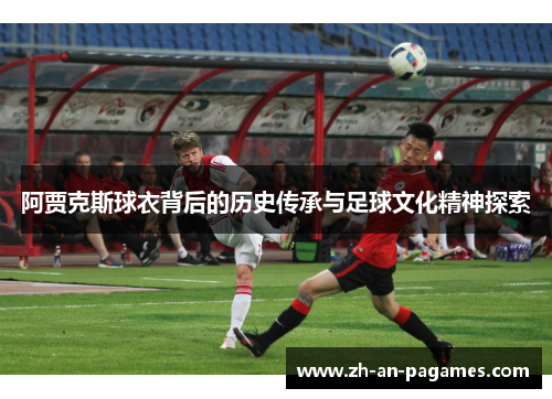 阿贾克斯球衣背后的历史传承与足球文化精神探索 阿贾克斯球衣背后的历史传承与足球文化精神探索