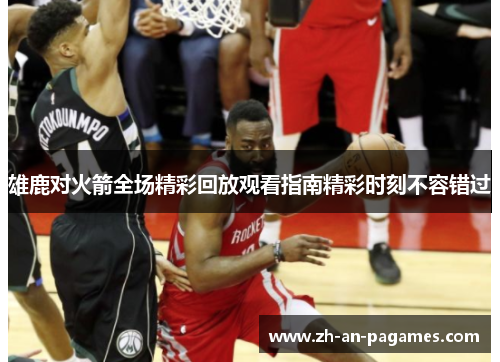 雄鹿对火箭全场精彩回放观看指南精彩时刻不容错过 雄鹿对火箭全场精彩回放观看指南精彩时刻不容错过