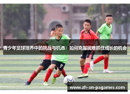 青少年足球培养中的挑战与机遇:如何克服困难抓住成长的机会 青少年足球培养中的挑战与机遇:如何克服困难抓住成长的机会