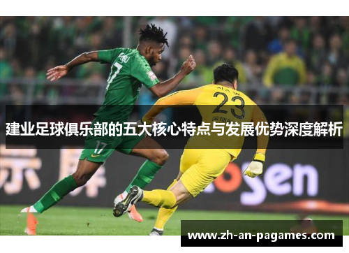 建业足球俱乐部的五大核心特点与发展优势深度解析 建业足球俱乐部的五大核心特点与发展优势深度解析