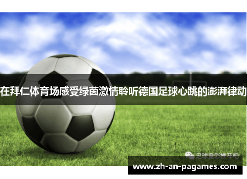 在拜仁体育场感受绿茵激情聆听德国足球心跳的澎湃律动 在拜仁体育场感受绿茵激情聆听德国足球心跳的澎湃律动