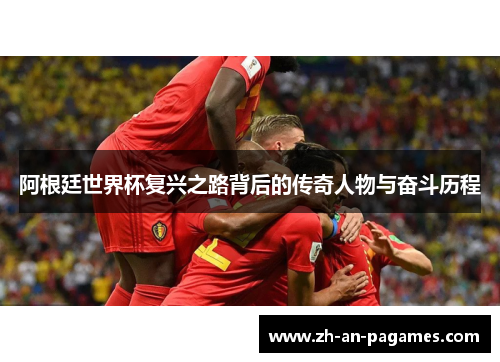 阿根廷世界杯复兴之路背后的传奇人物与奋斗历程