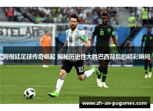 阿根廷足球传奇崛起 揭秘历史性大胜巴西背后的精彩瞬间 阿根廷足球传奇崛起 揭秘历史性大胜巴西背后的精彩瞬间