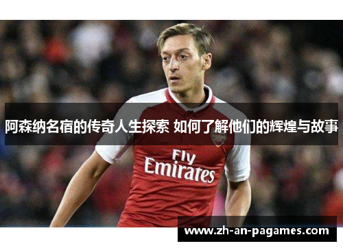 阿森纳名宿的传奇人生探索 如何了解他们的辉煌与故事 阿森纳名宿的传奇人生探索 如何了解他们的辉煌与故事