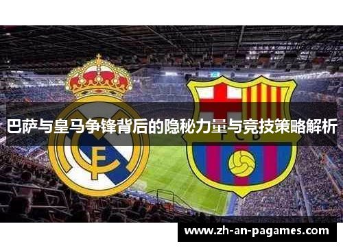 巴萨与皇马争锋背后的隐秘力量与竞技策略解析