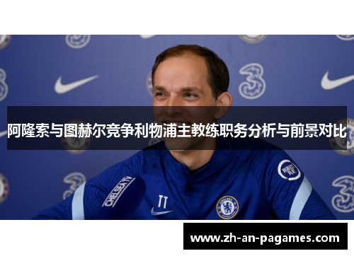 阿隆索与图赫尔竞争利物浦主教练职务分析与前景对比 阿隆索与图赫尔竞争利物浦主教练职务分析与前景对比