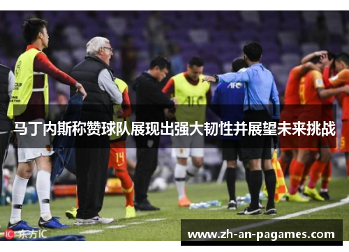 马丁内斯称赞球队展现出强大韧性并展望未来挑战