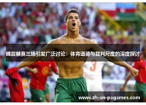 魏震禁赛三场引发广泛讨论:体育道德与裁判尺度的深度探讨 魏震禁赛三场引发广泛讨论:体育道德与裁判尺度的深度探讨