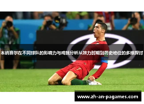 本纳赛尔在不同球队的影响力与成就分析从效力时期到历史地位的多维探讨 本纳赛尔在不同球队的影响力与成就分析从效力时期到历史地位的多维探讨