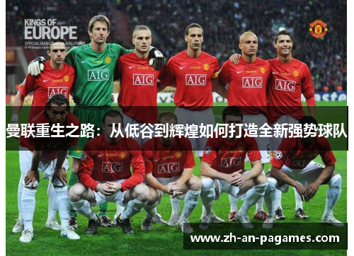 曼联重生之路:从低谷到辉煌如何打造全新强势球队 曼联重生之路:从低谷到辉煌如何打造全新强势球队