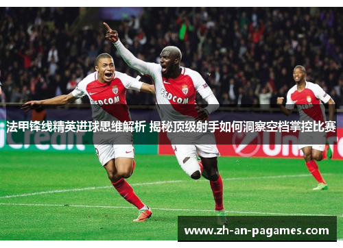 法甲锋线精英进球思维解析 揭秘顶级射手如何洞察空档掌控比赛 法甲锋线精英进球思维解析 揭秘顶级射手如何洞察空档掌控比赛
