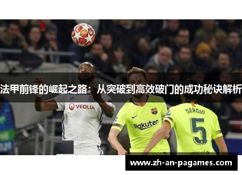 法甲前锋的崛起之路:从突破到高效破门的成功秘诀解析 法甲前锋的崛起之路:从突破到高效破门的成功秘诀解析