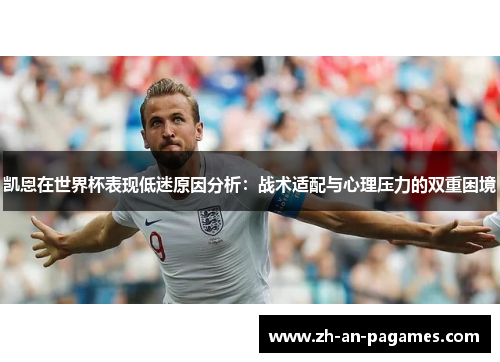 凯恩在世界杯表现低迷原因分析：战术适配与心理压力的双重困境