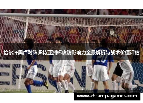 恰尔汗奥卢对阵多特亚洲杯攻防影响力全景解析与战术价值评估