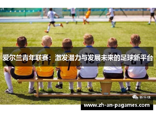 爱尔兰青年联赛：激发潜力与发展未来的足球新平台
