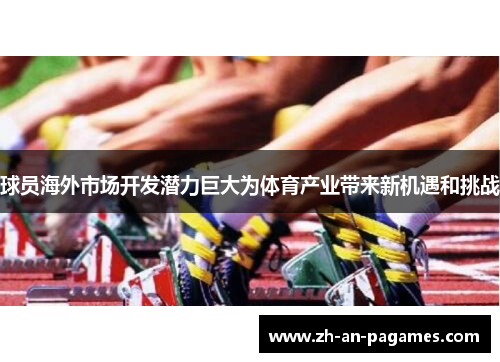 球员海外市场开发潜力巨大为体育产业带来新机遇和挑战 球员海外市场开发潜力巨大为体育产业带来新机遇和挑战