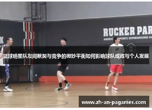 篮球明星队友间默契与竞争的微妙平衡如何影响球队成败与个人发展