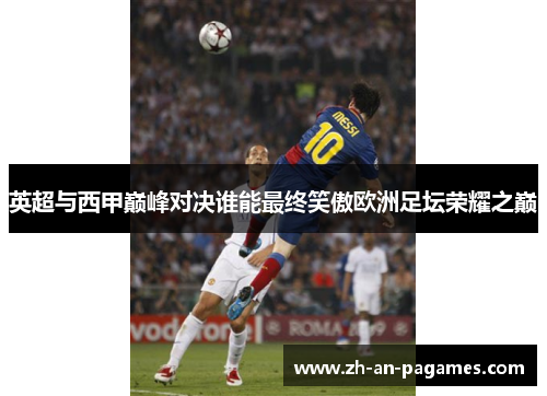 英超与西甲巅峰对决谁能最终笑傲欧洲足坛荣耀之巅 英超与西甲巅峰对决谁能最终笑傲欧洲足坛荣耀之巅
