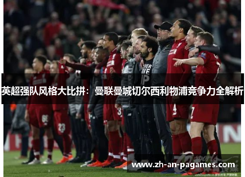 英超强队风格大比拼:曼联曼城切尔西利物浦竞争力全解析 英超强队风格大比拼:曼联曼城切尔西利物浦竞争力全解析