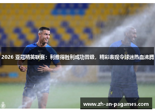 2026 亚冠精英联赛:利雅得胜利成功晋级,精彩表现令球迷热血沸腾 2026 亚冠精英联赛:利雅得胜利成功晋级,精彩表现令球迷热血沸腾