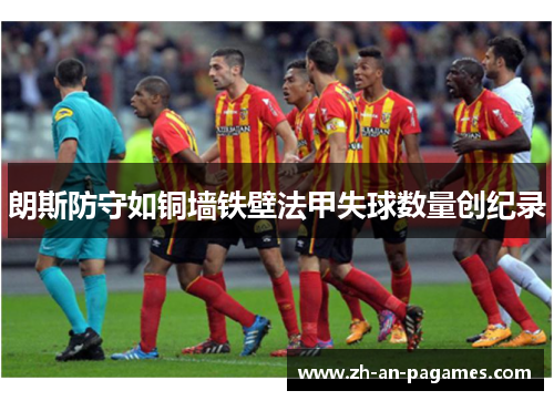 朗斯防守如铜墙铁壁法甲失球数量创纪录