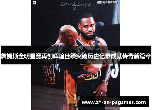 詹姆斯全明星赛再创辉煌佳绩突破历史记录成就传奇新篇章 詹姆斯全明星赛再创辉煌佳绩突破历史记录成就传奇新篇章