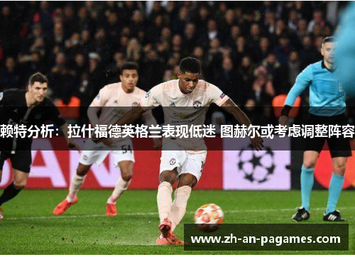 赖特分析：拉什福德英格兰表现低迷 图赫尔或考虑调整阵容