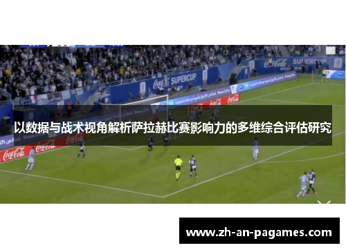 以数据与战术视角解析萨拉赫比赛影响力的多维综合评估研究 以数据与战术视角解析萨拉赫比赛影响力的多维综合评估研究