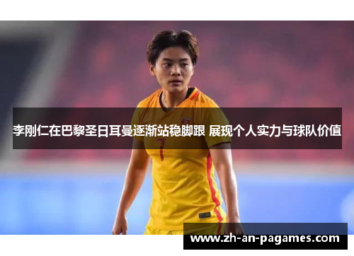 李刚仁在巴黎圣日耳曼逐渐站稳脚跟 展现个人实力与球队价值