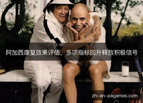 阿加西康复效果评估，多项指标回升释放积极信号
