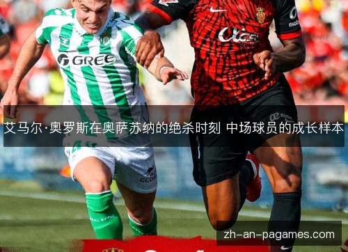 艾马尔·奥罗斯在奥萨苏纳的绝杀时刻 中场球员的成长样本 艾马尔·奥罗斯在奥萨苏纳的绝杀时刻 中场球员的成长样本